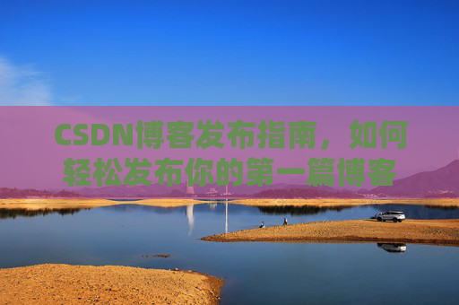 CSDN博客发布指南，如何轻松发布你的第一篇博客